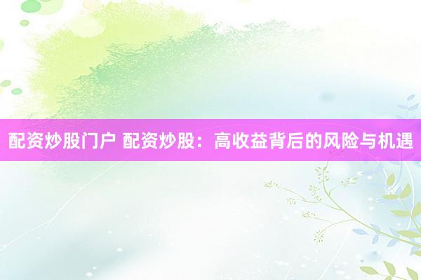 配资炒股门户 配资炒股：高收益背后的风险与机遇