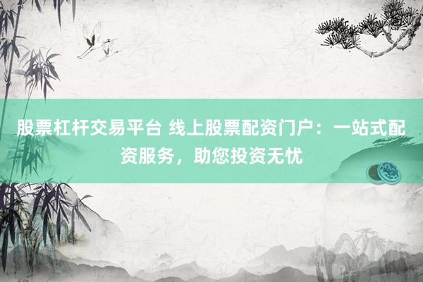 股票杠杆交易平台 线上股票配资门户：一站式配资服务，助您投资无忧