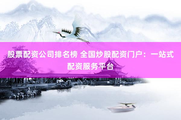 股票配资公司排名榜 全国炒股配资门户：一站式配资服务平台