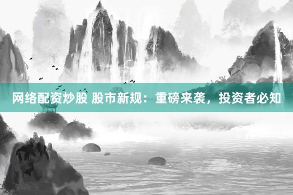 网络配资炒股 股市新规：重磅来袭，投资者必知
