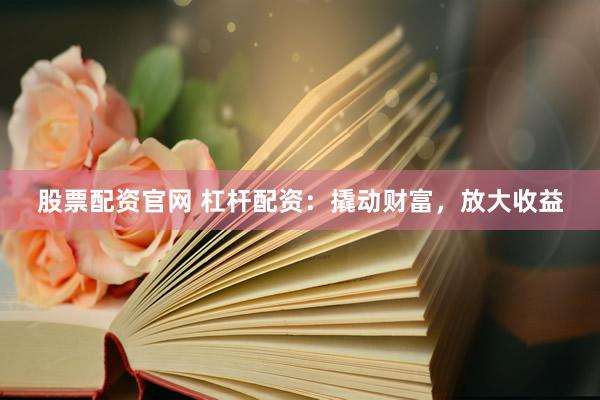 股票配资官网 杠杆配资：撬动财富，放大收益