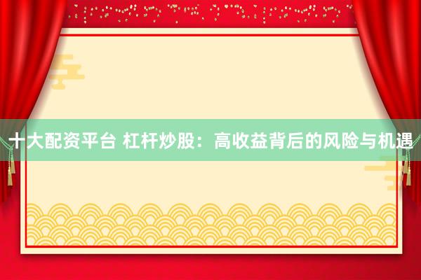 十大配资平台 杠杆炒股：高收益背后的风险与机遇