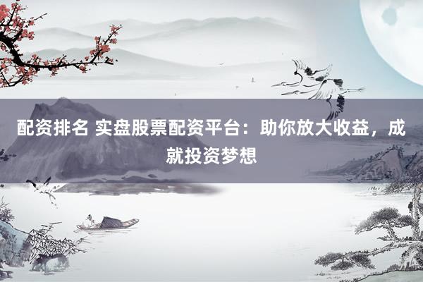配资排名 实盘股票配资平台：助你放大收益，成就投资梦想