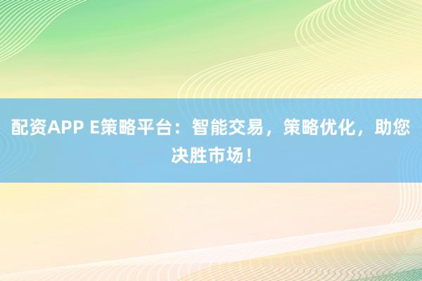 配资APP E策略平台：智能交易，策略优化，助您决胜市场！
