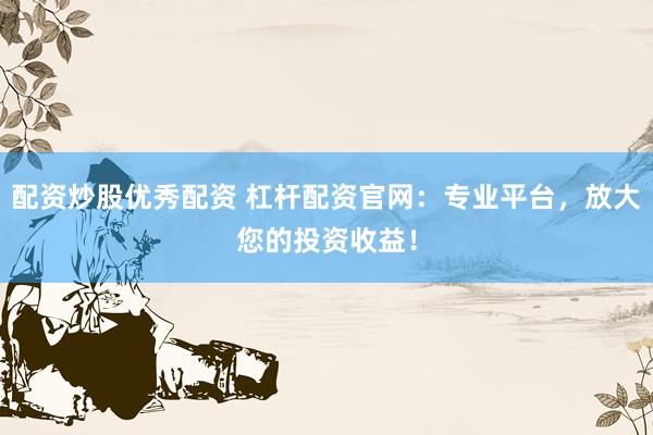 配资炒股优秀配资 杠杆配资官网：专业平台，放大您的投资收益！