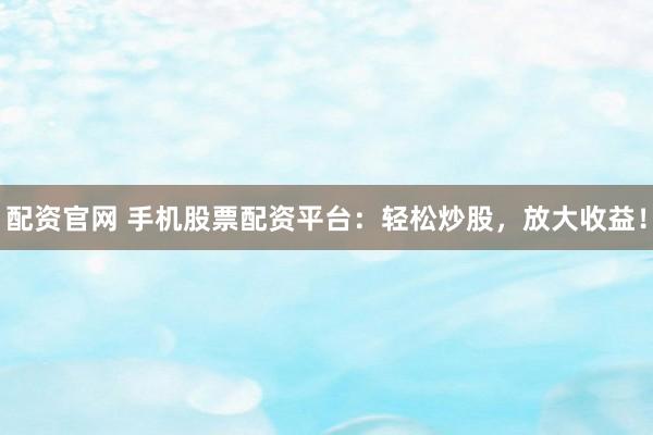 配资官网 手机股票配资平台：轻松炒股，放大收益！