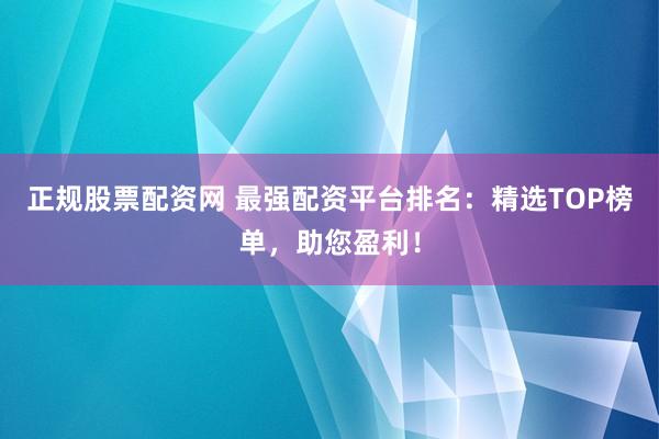 正规股票配资网 最强配资平台排名：精选TOP榜单，助您盈利！