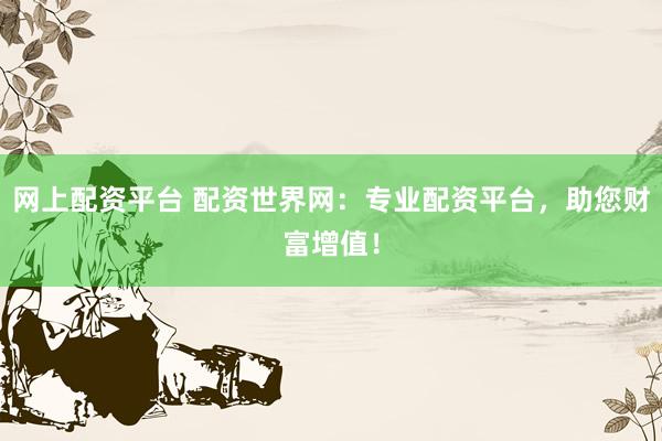 网上配资平台 配资世界网：专业配资平台，助您财富增值！