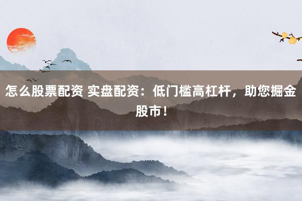 怎么股票配资 实盘配资：低门槛高杠杆，助您掘金股市！