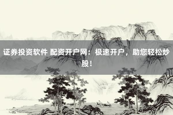 证券投资软件 配资开户网：极速开户，助您轻松炒股！