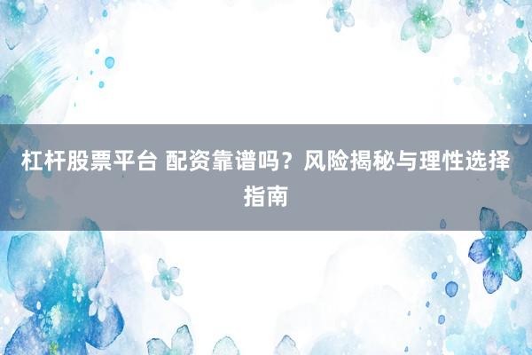 杠杆股票平台 配资靠谱吗？风险揭秘与理性选择指南