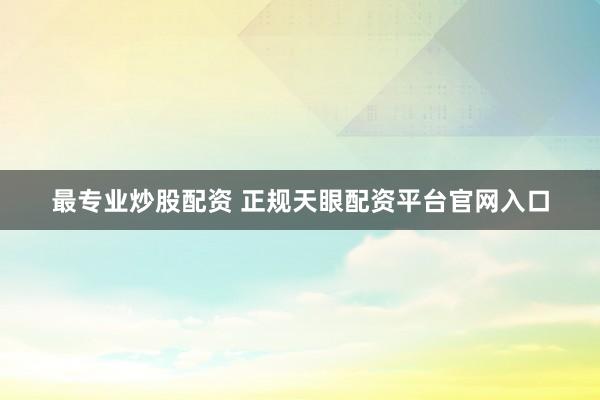 最专业炒股配资 正规天眼配资平台官网入口