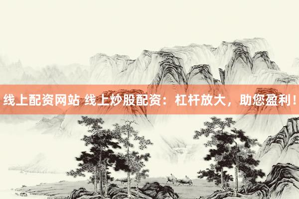 线上配资网站 线上炒股配资：杠杆放大，助您盈利！