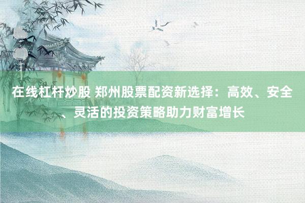在线杠杆炒股 郑州股票配资新选择：高效、安全、灵活的投资策略助力财富增长