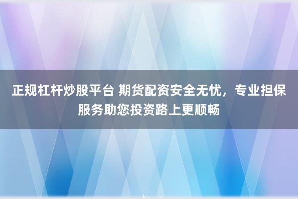 正规杠杆炒股平台 期货配资安全无忧，专业担保服务助您投资路上更顺畅