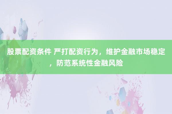 股票配资条件 严打配资行为，维护金融市场稳定，防范系统性金融风险