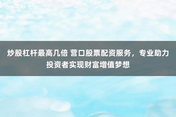 炒股杠杆最高几倍 营口股票配资服务，专业助力投资者实现财富增值梦想