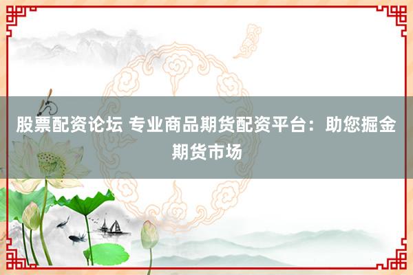 股票配资论坛 专业商品期货配资平台：助您掘金期货市场