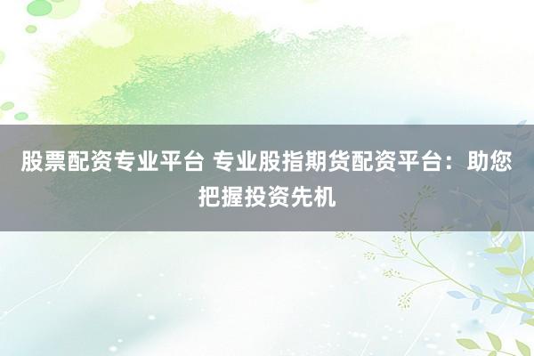 股票配资专业平台 专业股指期货配资平台：助您把握投资先机