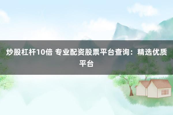 炒股杠杆10倍 专业配资股票平台查询：精选优质平台