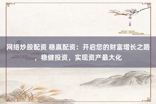 网络炒股配资 稳赢配资：开启您的财富增长之路，稳健投资，实现资产最大化