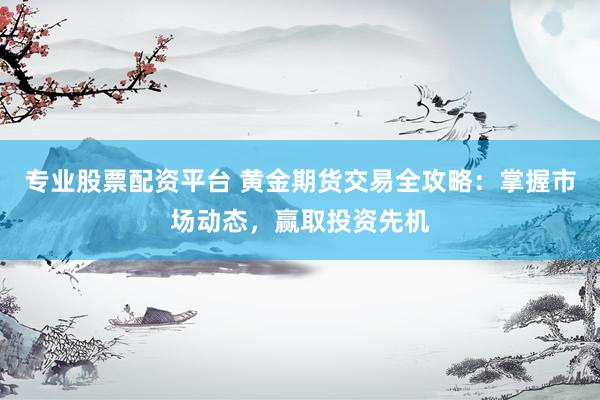 专业股票配资平台 黄金期货交易全攻略：掌握市场动态，赢取投资先机