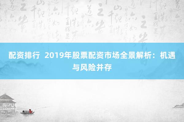 配资排行  2019年股票配资市场全景解析：机遇与风险并存