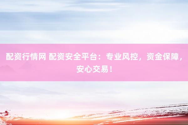 配资行情网 配资安全平台：专业风控，资金保障，安心交易！