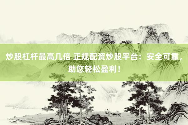 炒股杠杆最高几倍 正规配资炒股平台：安全可靠，助您轻松盈利！