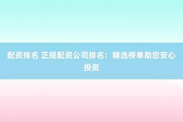 配资排名 正规配资公司排名：精选榜单助您安心投资
