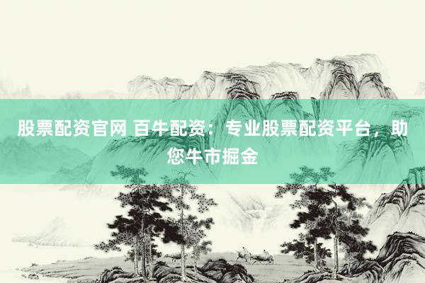 股票配资官网 百牛配资：专业股票配资平台，助您牛市掘金
