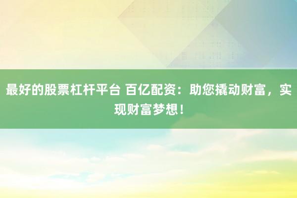 最好的股票杠杆平台 百亿配资：助您撬动财富，实现财富梦想！
