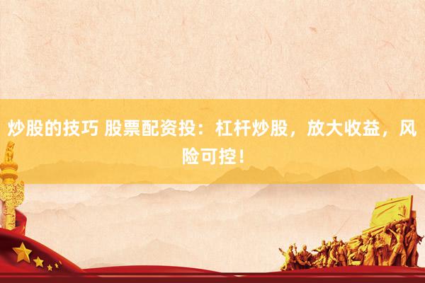 炒股的技巧 股票配资投：杠杆炒股，放大收益，风险可控！