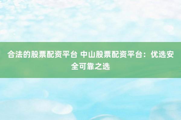 合法的股票配资平台 中山股票配资平台：优选安全可靠之选