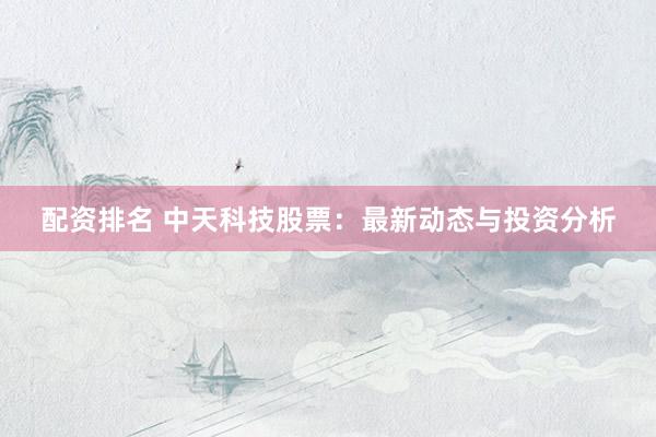 配资排名 中天科技股票：最新动态与投资分析