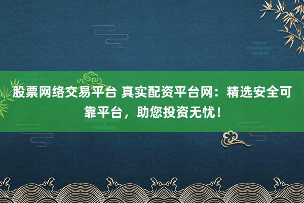 股票网络交易平台 真实配资平台网：精选安全可靠平台，助您投资无忧！