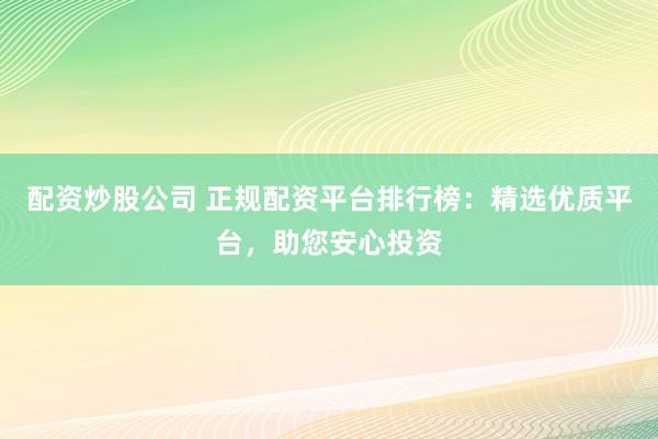 配资炒股公司 正规配资平台排行榜：精选优质平台，助您安心投资