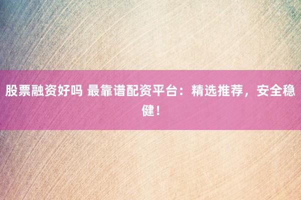 股票融资好吗 最靠谱配资平台：精选推荐，安全稳健！