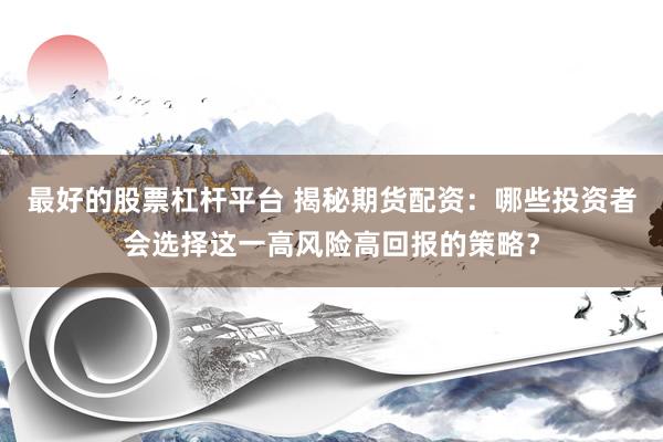 最好的股票杠杆平台 揭秘期货配资：哪些投资者会选择这一高风险高回报的策略？