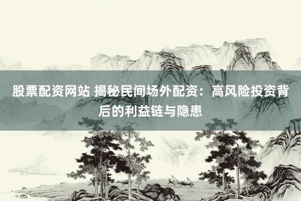 股票配资网站 揭秘民间场外配资：高风险投资背后的利益链与隐患