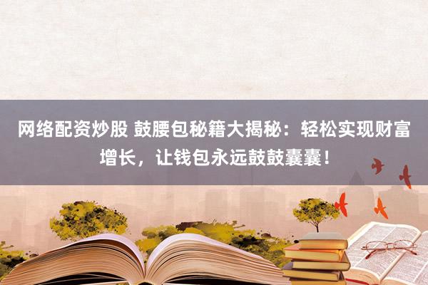 网络配资炒股 鼓腰包秘籍大揭秘：轻松实现财富增长，让钱包永远鼓鼓囊囊！