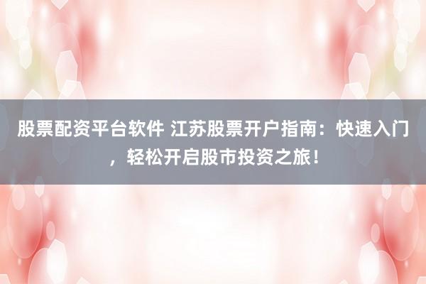 股票配资平台软件 江苏股票开户指南：快速入门，轻松开启股市投资之旅！
