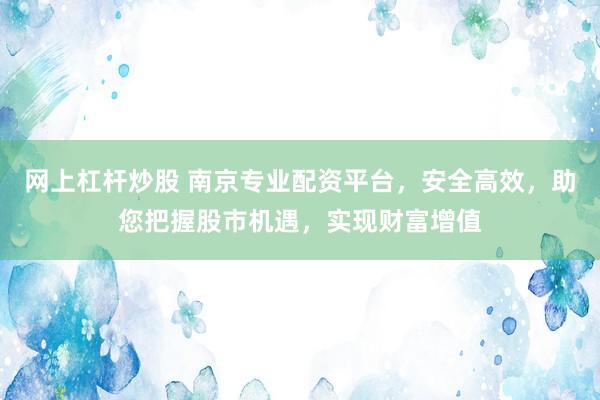 网上杠杆炒股 南京专业配资平台，安全高效，助您把握股市机遇，实现财富增值