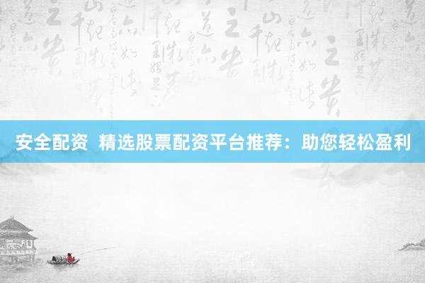 安全配资  精选股票配资平台推荐：助您轻松盈利