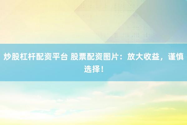 炒股杠杆配资平台 股票配资图片：放大收益，谨慎选择！