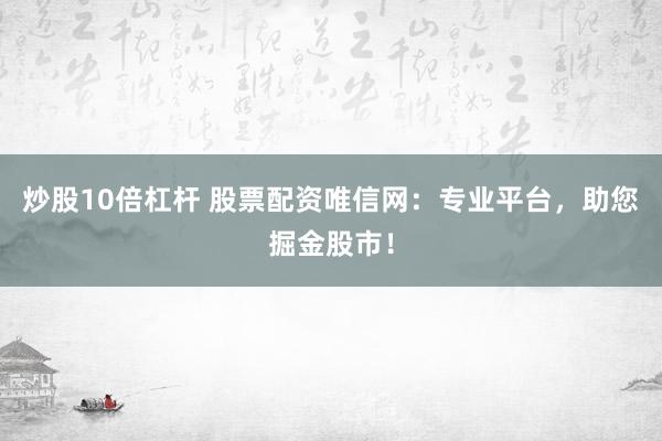 炒股10倍杠杆 股票配资唯信网：专业平台，助您掘金股市！