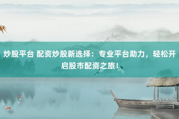 炒股平台 配资炒股新选择：专业平台助力，轻松开启股市配资之旅！