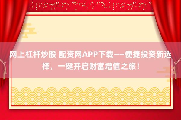 网上杠杆炒股 配资网APP下载——便捷投资新选择，一键开启财富增值之旅！