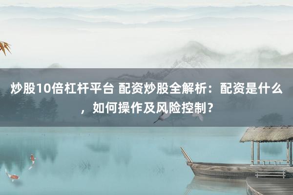 炒股10倍杠杆平台 配资炒股全解析：配资是什么，如何操作及风险控制？