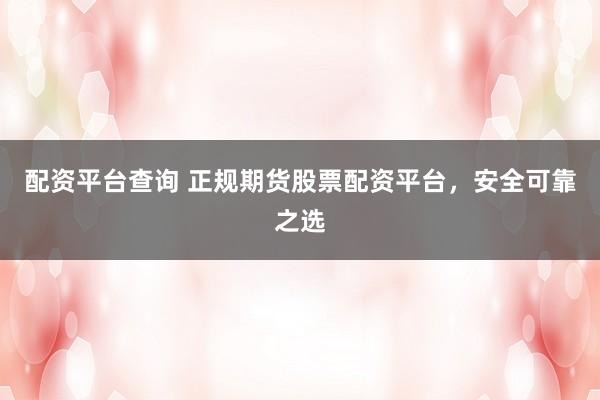 配资平台查询 正规期货股票配资平台，安全可靠之选